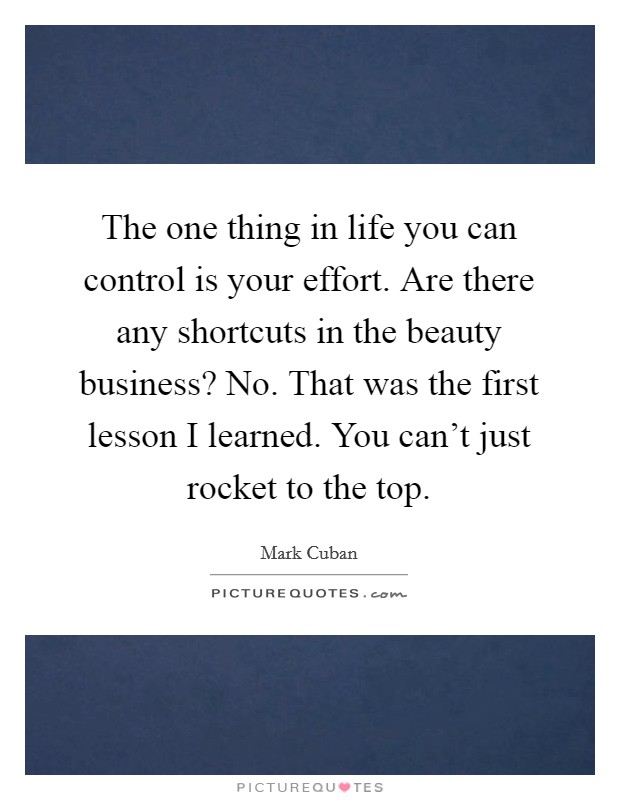 The one thing in life you can control is your effort. Are there any shortcuts in the beauty business? No. That was the first lesson I learned. You can't just rocket to the top. Picture Quote #1