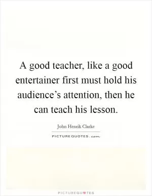 A good teacher, like a good entertainer first must hold his audience’s attention, then he can teach his lesson Picture Quote #1