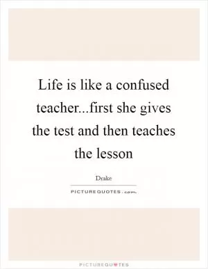 Life is like a confused teacher...first she gives the test and then teaches the lesson Picture Quote #1
