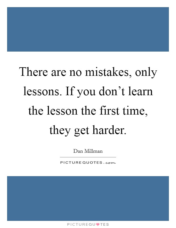 There are no mistakes, only lessons. If you don't learn the lesson the first time, they get harder. Picture Quote #1