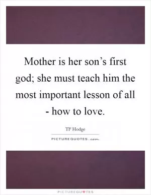 Mother is her son’s first god; she must teach him the most important lesson of all - how to love Picture Quote #1