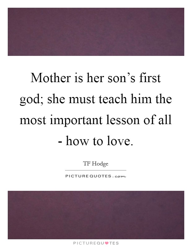 Mother is her son's first god; she must teach him the most important lesson of all - how to love. Picture Quote #1