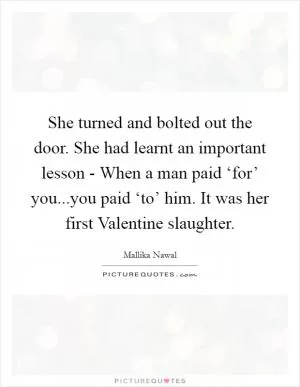 She turned and bolted out the door. She had learnt an important lesson - When a man paid ‘for’ you...you paid ‘to’ him. It was her first Valentine slaughter Picture Quote #1