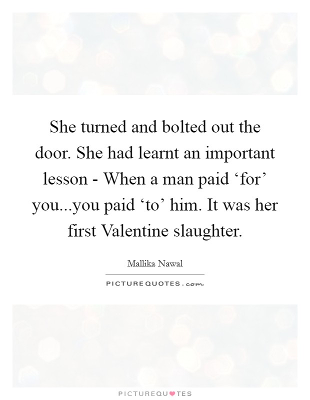 She turned and bolted out the door. She had learnt an important lesson - When a man paid ‘for' you...you paid ‘to' him. It was her first Valentine slaughter. Picture Quote #1