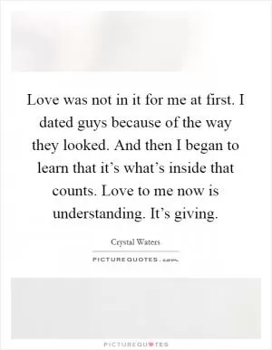 Love was not in it for me at first. I dated guys because of the way they looked. And then I began to learn that it’s what’s inside that counts. Love to me now is understanding. It’s giving Picture Quote #1