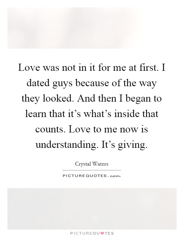 Love was not in it for me at first. I dated guys because of the way they looked. And then I began to learn that it's what's inside that counts. Love to me now is understanding. It's giving. Picture Quote #1