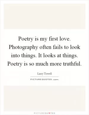 Poetry is my first love. Photography often fails to look into things. It looks at things. Poetry is so much more truthful Picture Quote #1