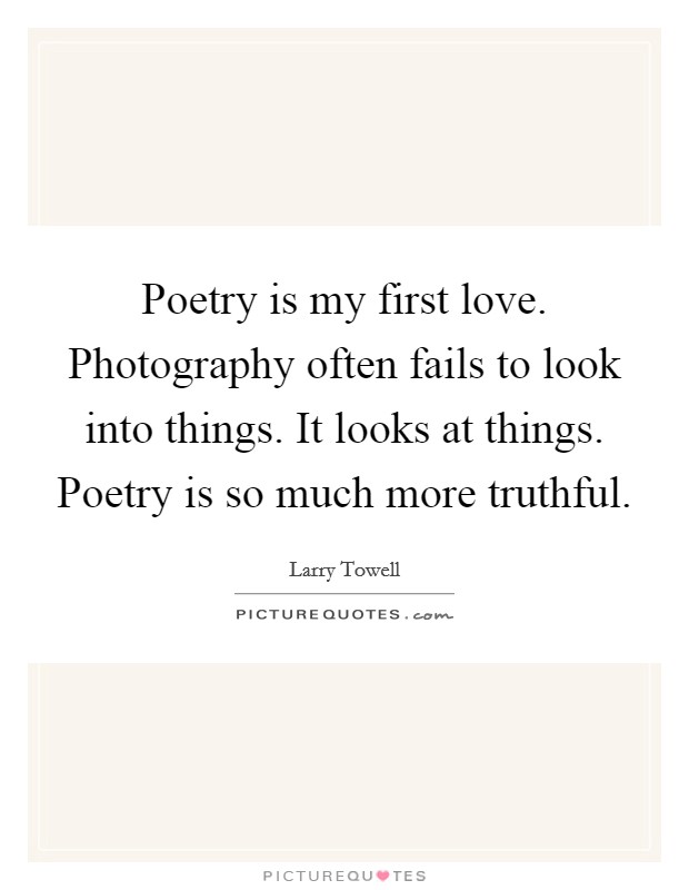 Poetry is my first love. Photography often fails to look into things. It looks at things. Poetry is so much more truthful. Picture Quote #1
