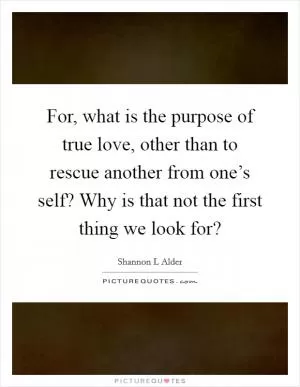 For, what is the purpose of true love, other than to rescue another from one’s self? Why is that not the first thing we look for? Picture Quote #1