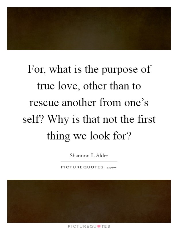 For, what is the purpose of true love, other than to rescue another from one's self? Why is that not the first thing we look for? Picture Quote #1