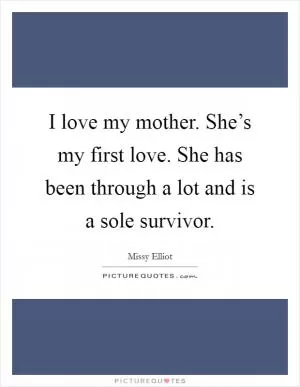 I love my mother. She’s my first love. She has been through a lot and is a sole survivor Picture Quote #1