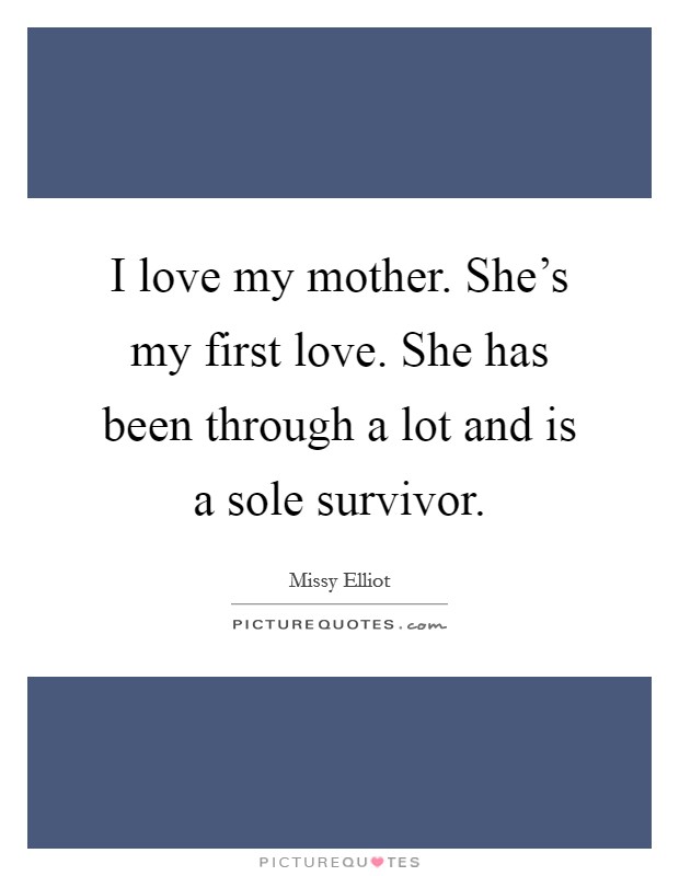 I love my mother. She's my first love. She has been through a lot and is a sole survivor. Picture Quote #1