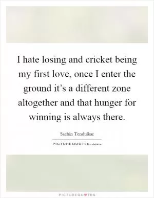 I hate losing and cricket being my first love, once I enter the ground it’s a different zone altogether and that hunger for winning is always there Picture Quote #1