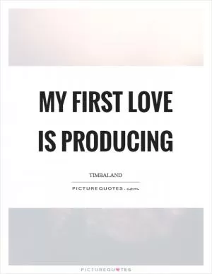 My first love is producing Picture Quote #1