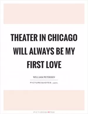 Theater in Chicago will always be my first love Picture Quote #1