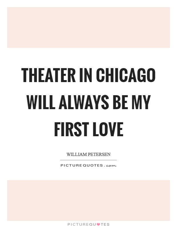 Theater in Chicago will always be my first love Picture Quote #1
