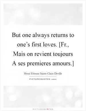 But one always returns to one’s first loves. [Fr., Mais on revient toujours A ses premieres amours.] Picture Quote #1