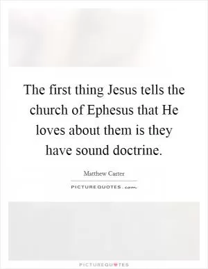 The first thing Jesus tells the church of Ephesus that He loves about them is they have sound doctrine Picture Quote #1