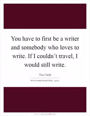 You have to first be a writer and somebody who loves to write. If I couldn’t travel, I would still write Picture Quote #1