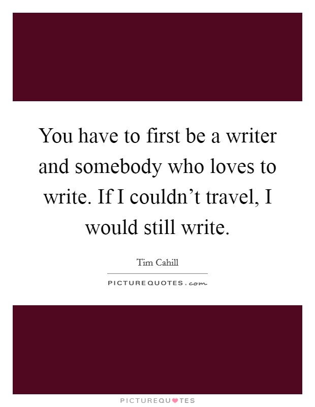 You have to first be a writer and somebody who loves to write. If I couldn't travel, I would still write. Picture Quote #1
