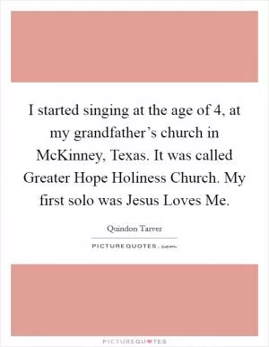 I started singing at the age of 4, at my grandfather’s church in McKinney, Texas. It was called Greater Hope Holiness Church. My first solo was Jesus Loves Me Picture Quote #1