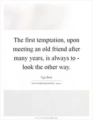 The first temptation, upon meeting an old friend after many years, is always to - look the other way Picture Quote #1