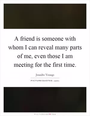 A friend is someone with whom I can reveal many parts of me, even those I am meeting for the first time Picture Quote #1