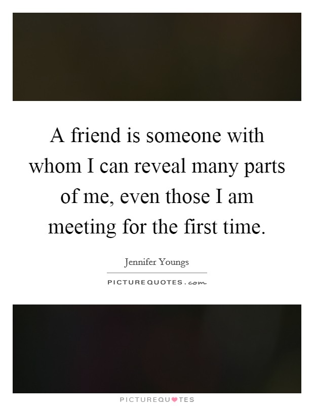 A friend is someone with whom I can reveal many parts of me, even those I am meeting for the first time. Picture Quote #1