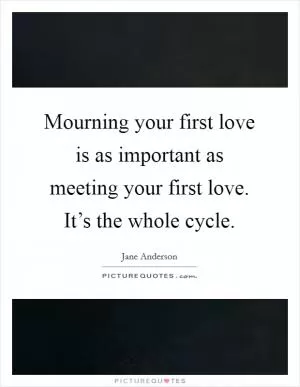 Mourning your first love is as important as meeting your first love. It’s the whole cycle Picture Quote #1