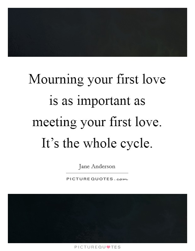 Mourning your first love is as important as meeting your first love. It's the whole cycle. Picture Quote #1