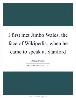 I first met Jimbo Wales, the face of Wikipedia, when he came to speak at Stanford Picture Quote #1