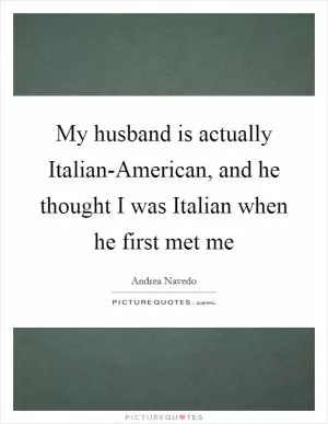 My husband is actually Italian-American, and he thought I was Italian when he first met me Picture Quote #1