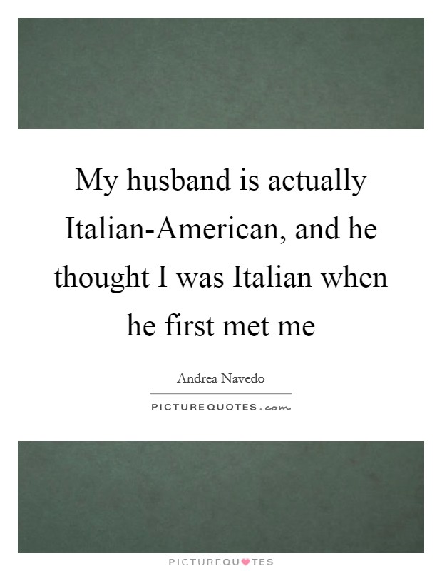 My husband is actually Italian-American, and he thought I was Italian when he first met me Picture Quote #1