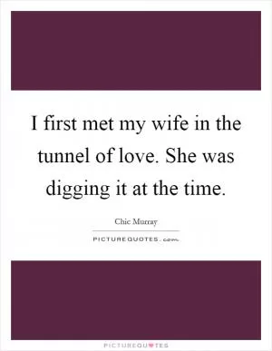 I first met my wife in the tunnel of love. She was digging it at the time Picture Quote #1
