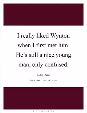 I really liked Wynton when I first met him. He’s still a nice young man, only confused Picture Quote #1