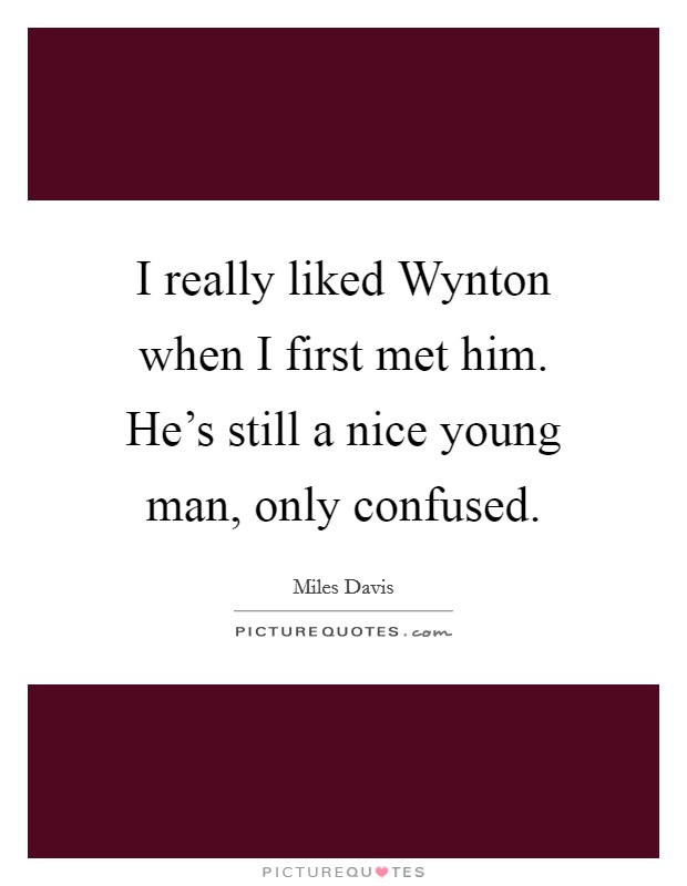 I really liked Wynton when I first met him. He's still a nice young man, only confused. Picture Quote #1