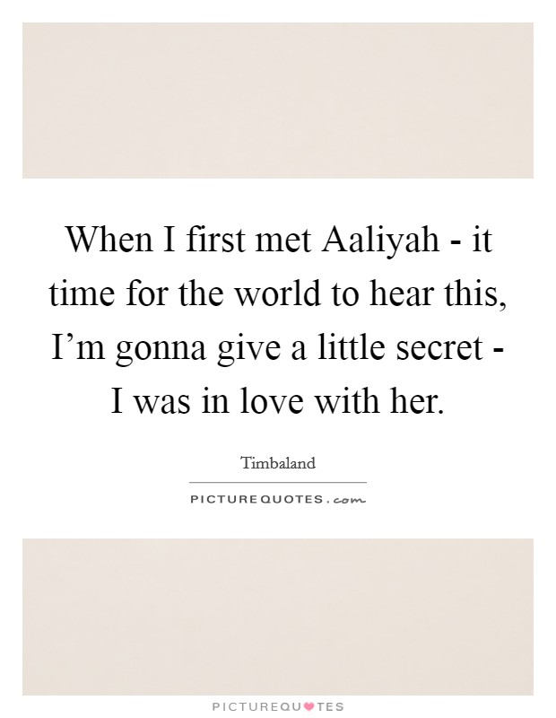 When I first met Aaliyah - it time for the world to hear this, I'm gonna give a little secret - I was in love with her. Picture Quote #1