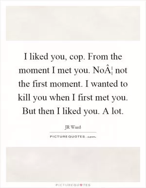 I liked you, cop. From the moment I met you. NoÂ¦ not the first moment. I wanted to kill you when I first met you. But then I liked you. A lot Picture Quote #1