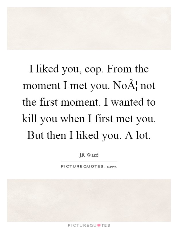 I liked you, cop. From the moment I met you. NoÂ¦ not the first moment. I wanted to kill you when I first met you. But then I liked you. A lot. Picture Quote #1