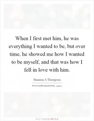 When I first met him, he was everything I wanted to be, but over time, he showed me how I wanted to be myself, and that was how I fell in love with him Picture Quote #1