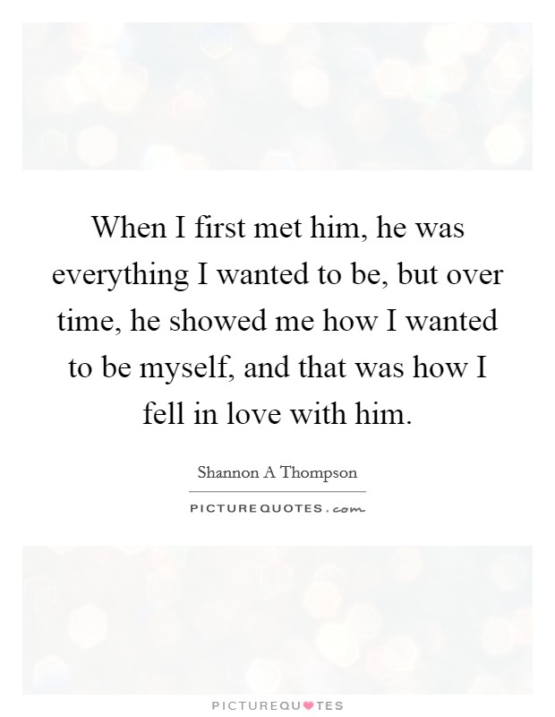 When I first met him, he was everything I wanted to be, but over time, he showed me how I wanted to be myself, and that was how I fell in love with him. Picture Quote #1