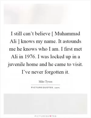 I still can’t believe [ Muhammad Ali ] knows my name. It astounds me he knows who I am. I first met Ali in 1976. I was locked up in a juvenile home and he came to visit. I’ve never forgotten it Picture Quote #1