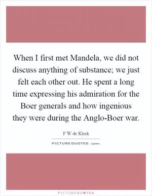 When I first met Mandela, we did not discuss anything of substance; we just felt each other out. He spent a long time expressing his admiration for the Boer generals and how ingenious they were during the Anglo-Boer war Picture Quote #1