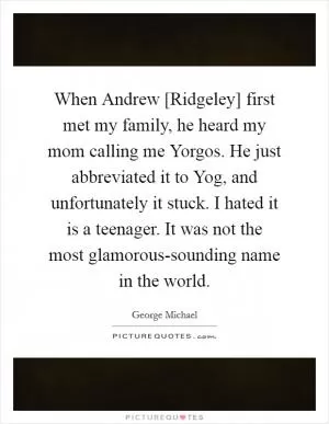 When Andrew [Ridgeley] first met my family, he heard my mom calling me Yorgos. He just abbreviated it to Yog, and unfortunately it stuck. I hated it is a teenager. It was not the most glamorous-sounding name in the world Picture Quote #1