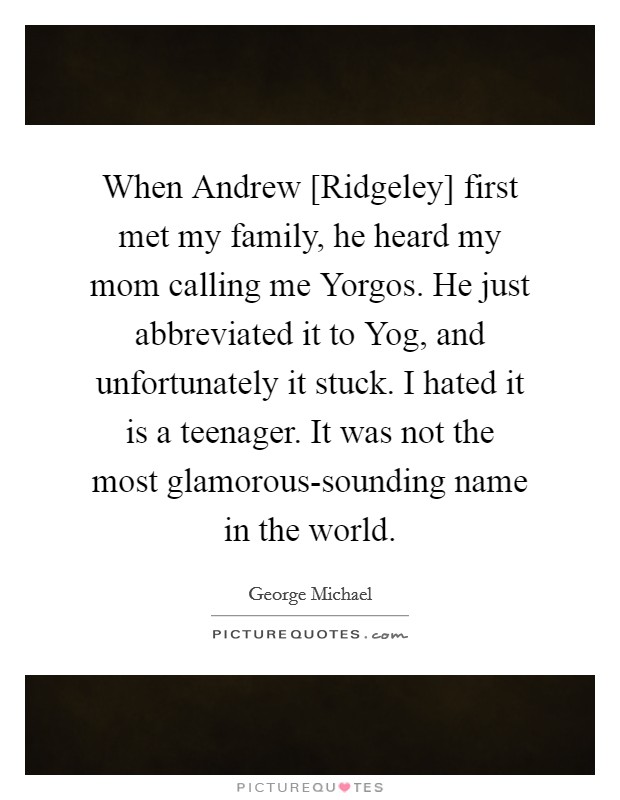 When Andrew [Ridgeley] first met my family, he heard my mom calling me Yorgos. He just abbreviated it to Yog, and unfortunately it stuck. I hated it is a teenager. It was not the most glamorous-sounding name in the world. Picture Quote #1