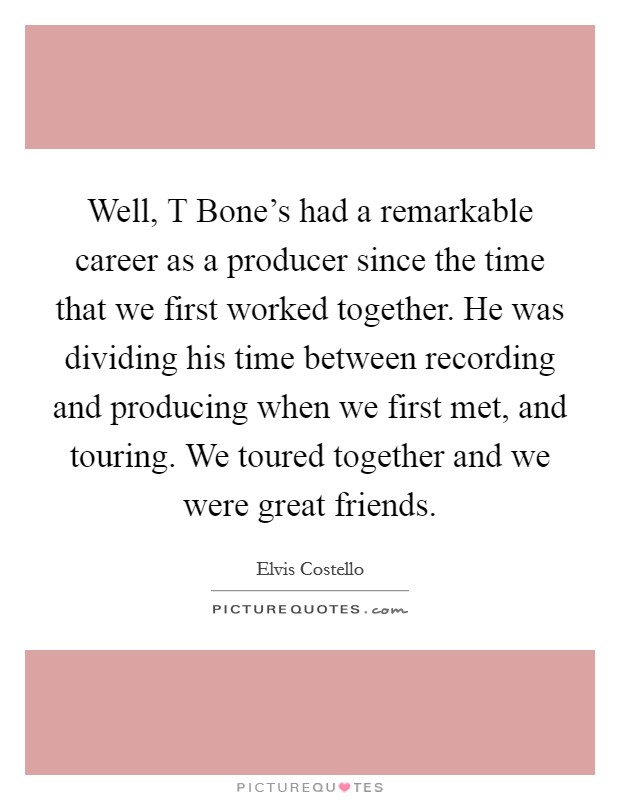 Well, T Bone's had a remarkable career as a producer since the time that we first worked together. He was dividing his time between recording and producing when we first met, and touring. We toured together and we were great friends. Picture Quote #1