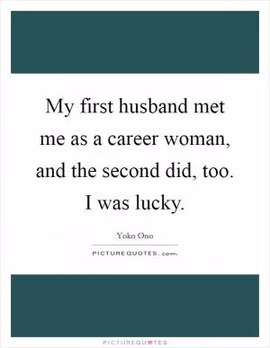 My first husband met me as a career woman, and the second did, too. I was lucky Picture Quote #1