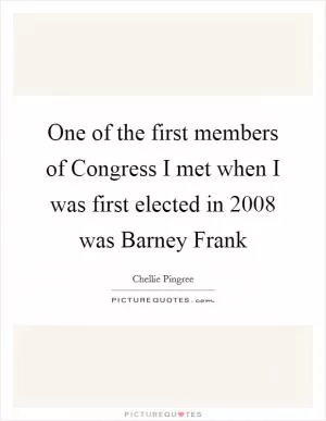 One of the first members of Congress I met when I was first elected in 2008 was Barney Frank Picture Quote #1