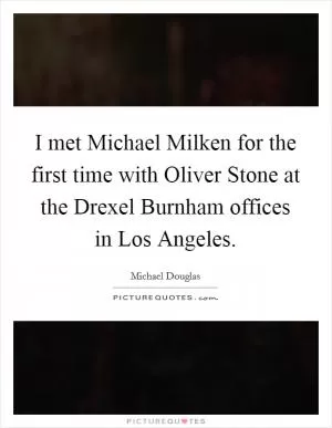 I met Michael Milken for the first time with Oliver Stone at the Drexel Burnham offices in Los Angeles Picture Quote #1
