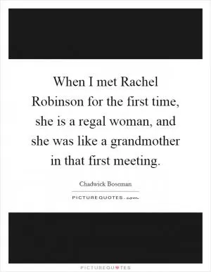 When I met Rachel Robinson for the first time, she is a regal woman, and she was like a grandmother in that first meeting Picture Quote #1